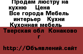 Продам люстру на кухню. › Цена ­ 2 000 - Все города Мебель, интерьер » Кухни. Кухонная мебель   . Тверская обл.,Конаково г.